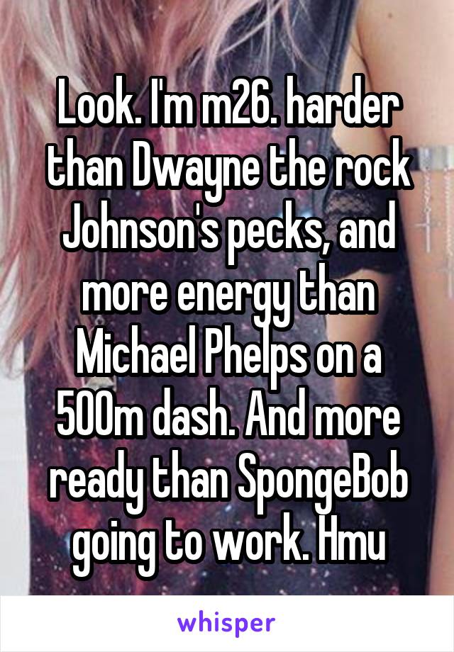 Look. I'm m26. harder than Dwayne the rock Johnson's pecks, and more energy than Michael Phelps on a 500m dash. And more ready than SpongeBob going to work. Hmu