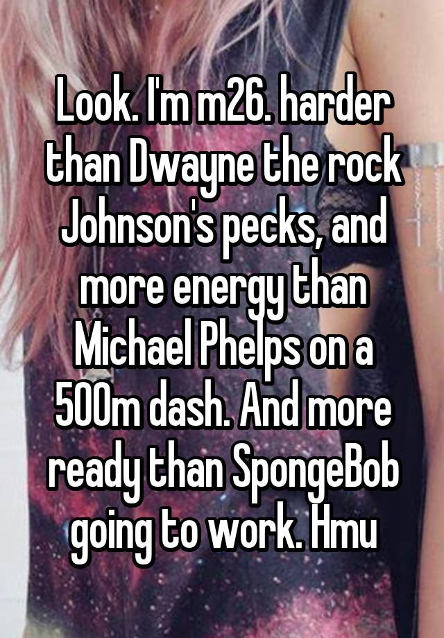 Look. I'm m26. harder than Dwayne the rock Johnson's pecks, and more energy than Michael Phelps on a 500m dash. And more ready than SpongeBob going to work. Hmu