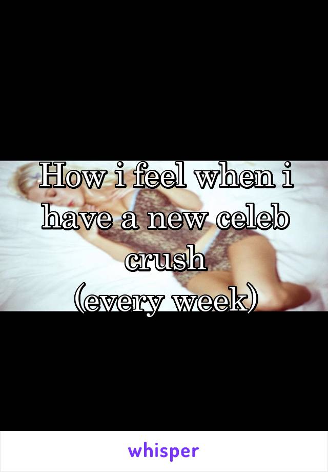 How i feel when i have a new celeb crush
(every week)