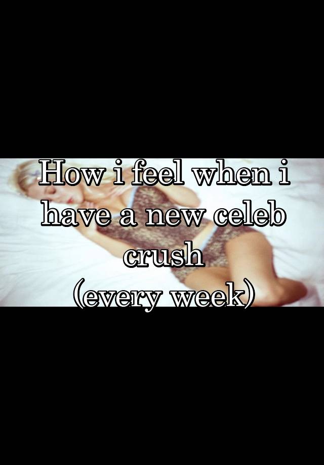 How i feel when i have a new celeb crush
(every week)