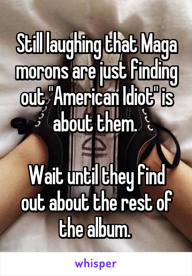 Still laughing that Maga morons are just finding out "American Idiot" is about them. 

Wait until they find out about the rest of the album. 