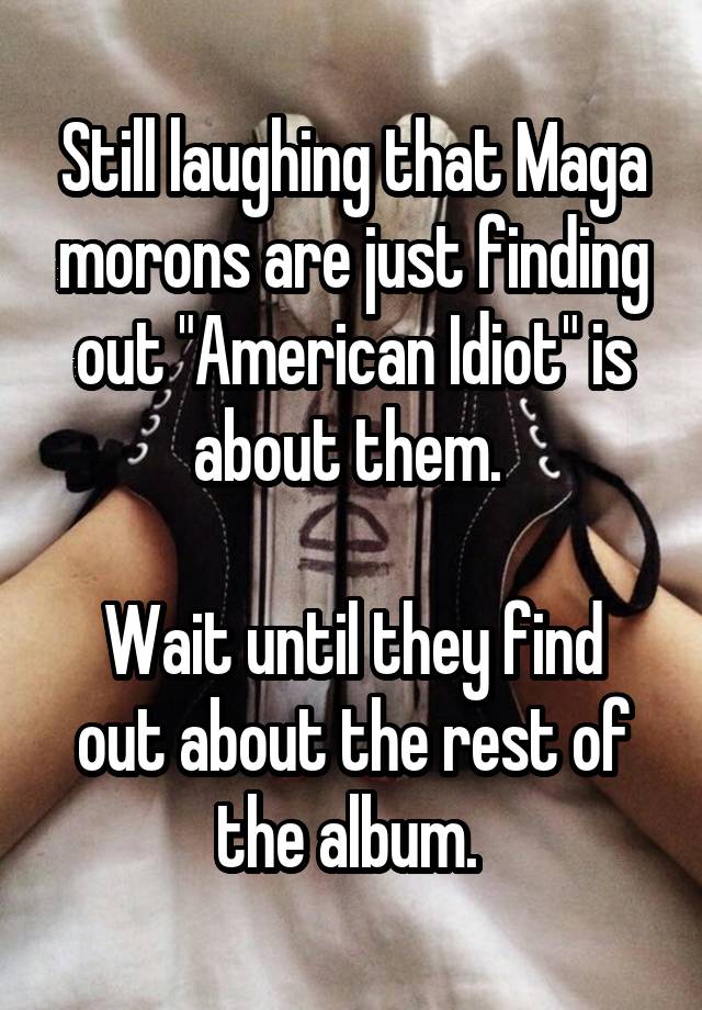 Still laughing that Maga morons are just finding out "American Idiot" is about them. 

Wait until they find out about the rest of the album. 