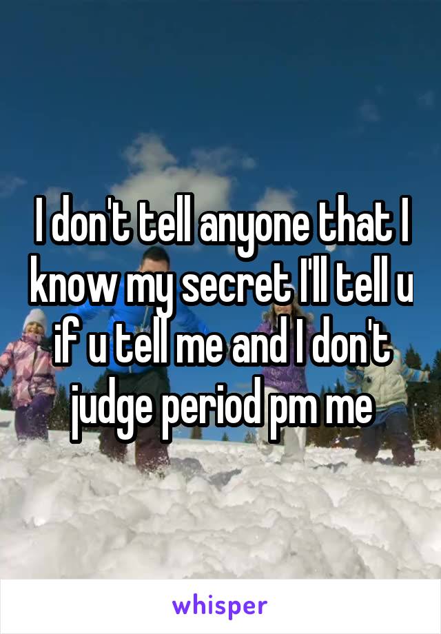 I don't tell anyone that I know my secret I'll tell u if u tell me and I don't judge period pm me