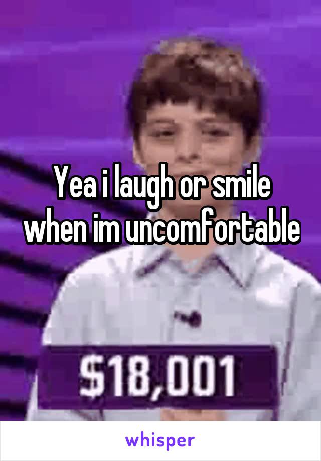 Yea i laugh or smile when im uncomfortable 