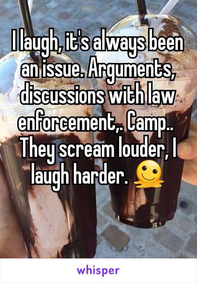 I laugh, it's always been an issue. Arguments, discussions with law enforcement,. Camp.. 
They scream louder, I laugh harder. 🫠