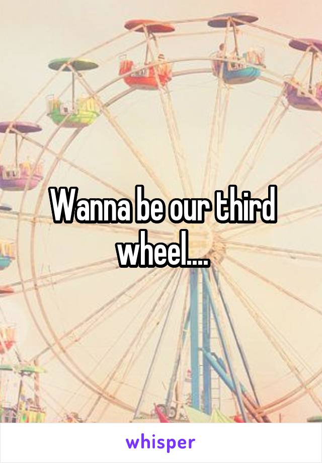 Wanna be our third wheel....