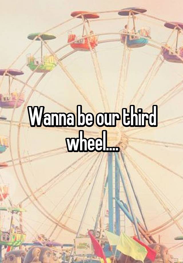 Wanna be our third wheel....