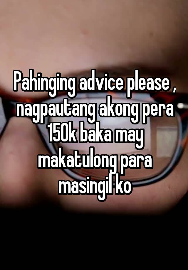 Pahinging advice please , nagpautang akong pera 150k baka may makatulong para masingil ko