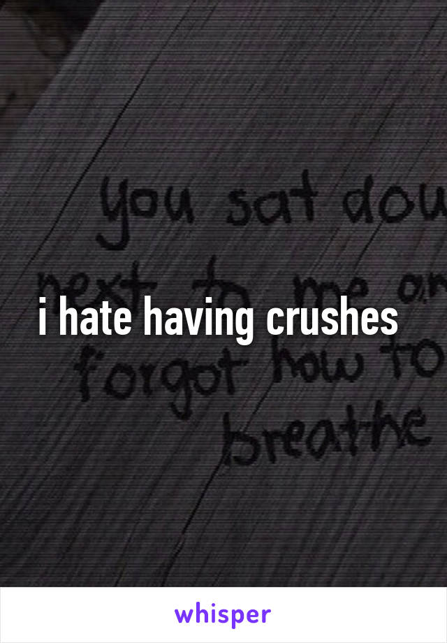 i hate having crushes 