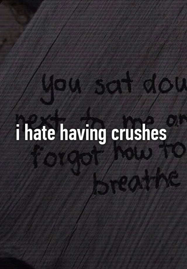 i hate having crushes 