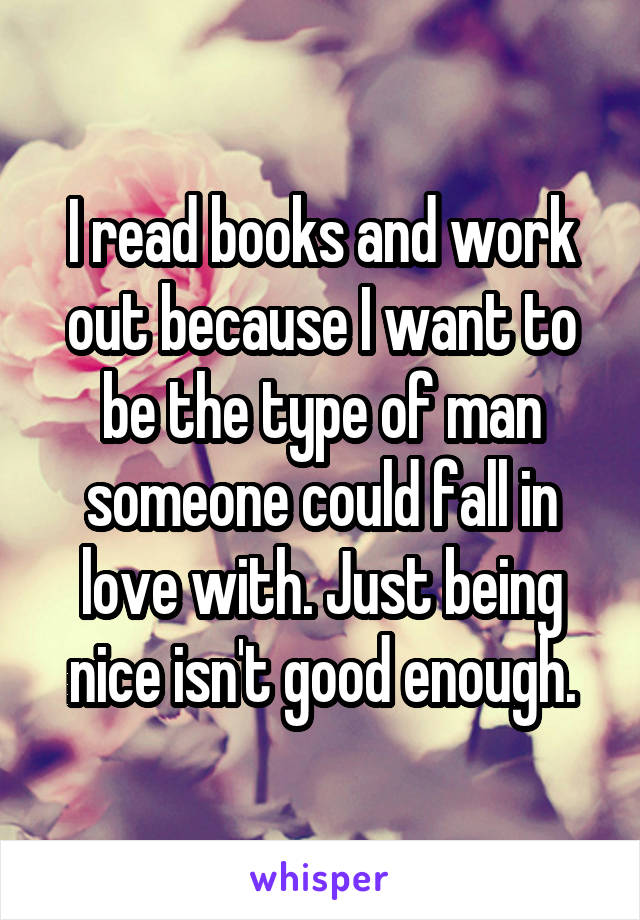 I read books and work out because I want to be the type of man someone could fall in love with. Just being nice isn't good enough.