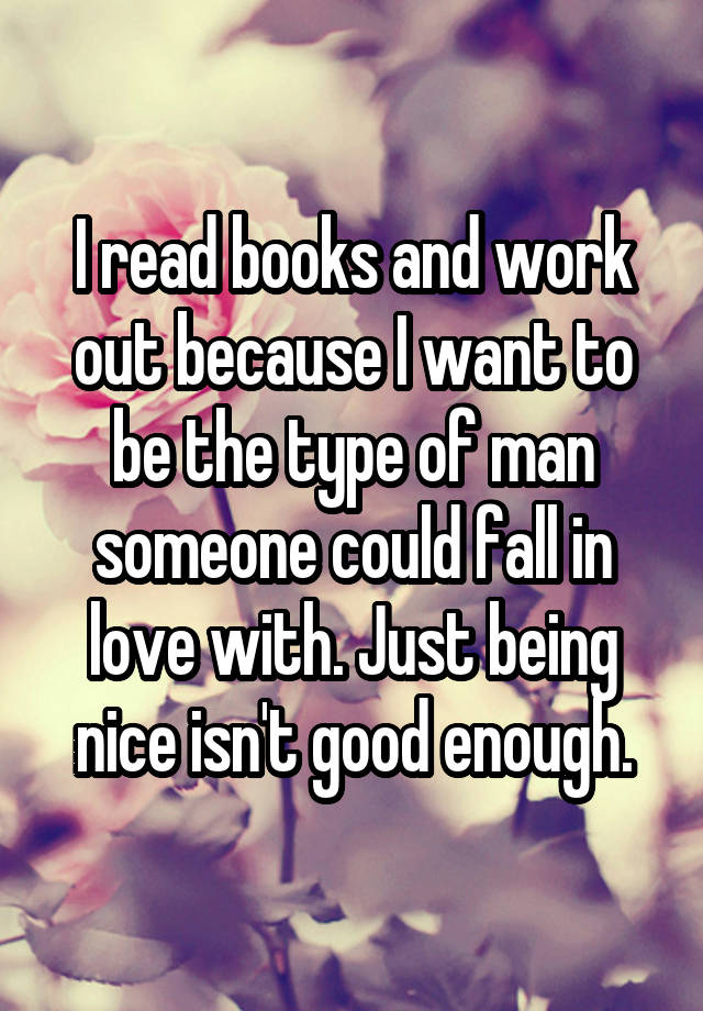 I read books and work out because I want to be the type of man someone could fall in love with. Just being nice isn't good enough.