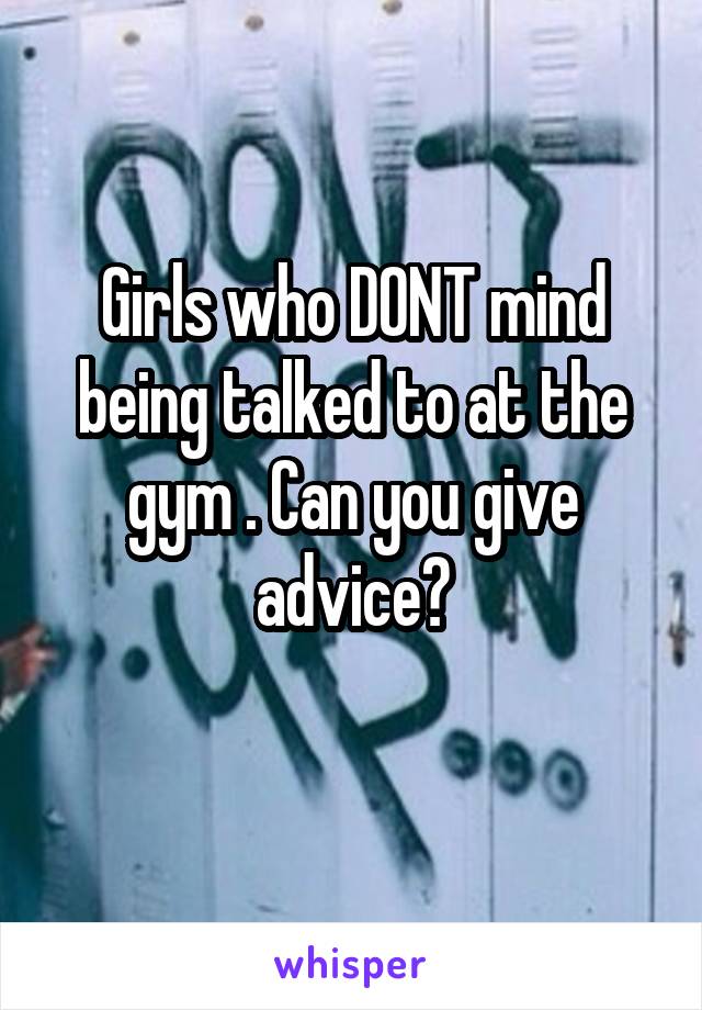 Girls who DONT mind being talked to at the gym . Can you give advice?
