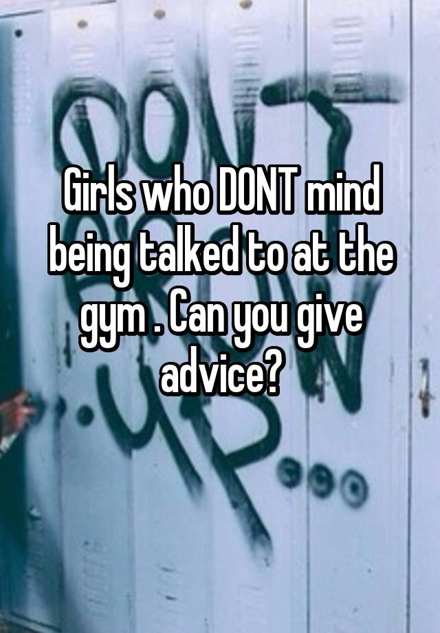 Girls who DONT mind being talked to at the gym . Can you give advice?
