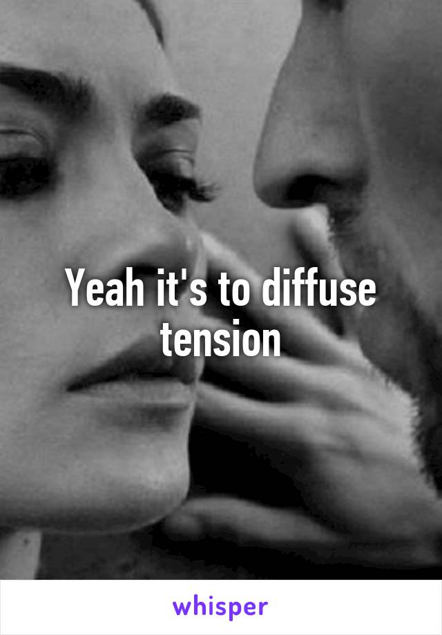 Yeah it's to diffuse tension