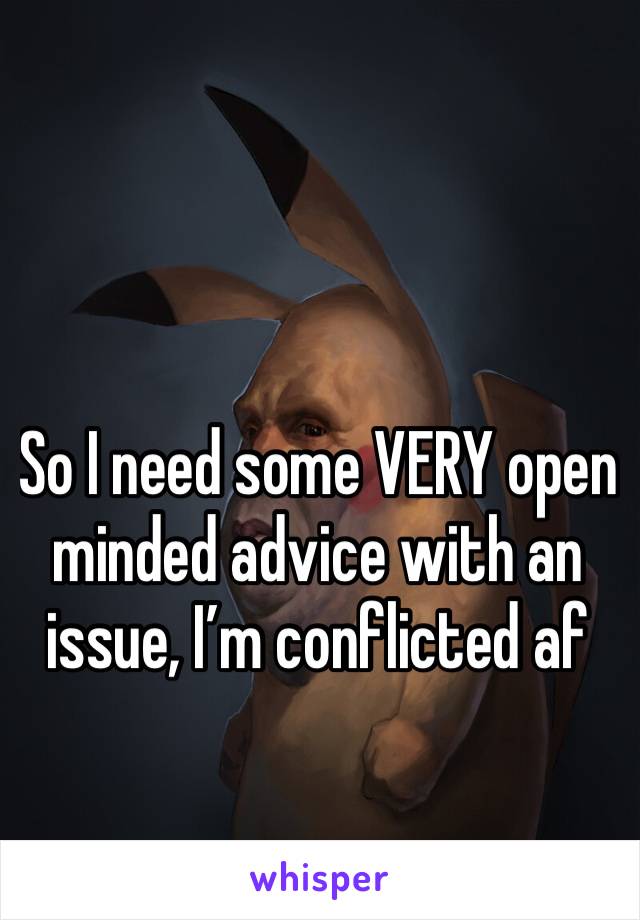 So I need some VERY open minded advice with an issue, I’m conflicted af