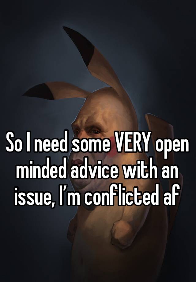 So I need some VERY open minded advice with an issue, I’m conflicted af