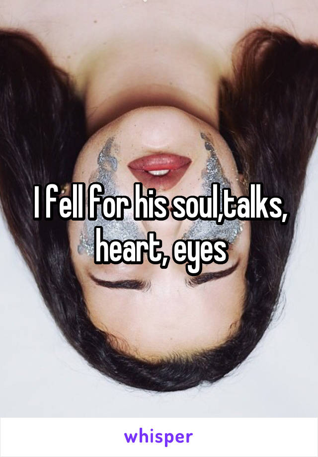 I fell for his soul,talks, heart, eyes