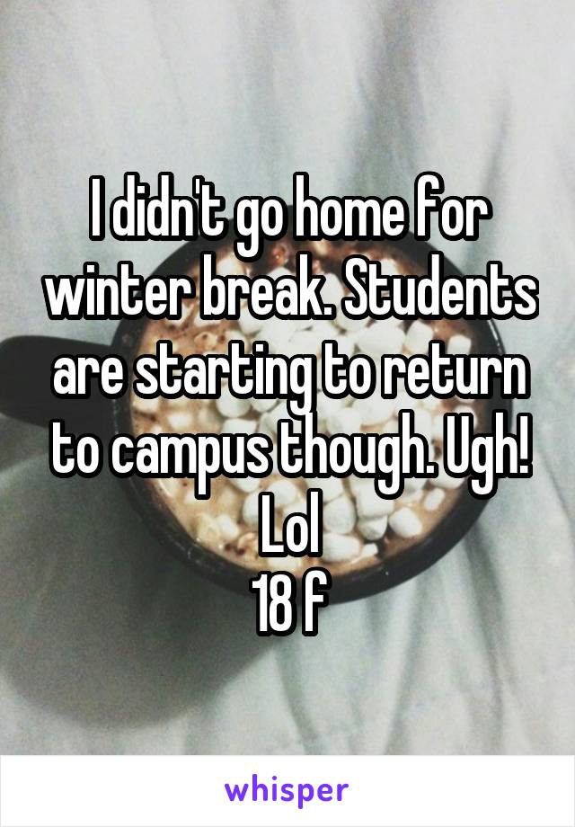 I didn't go home for winter break. Students are starting to return to campus though. Ugh! Lol
18 f