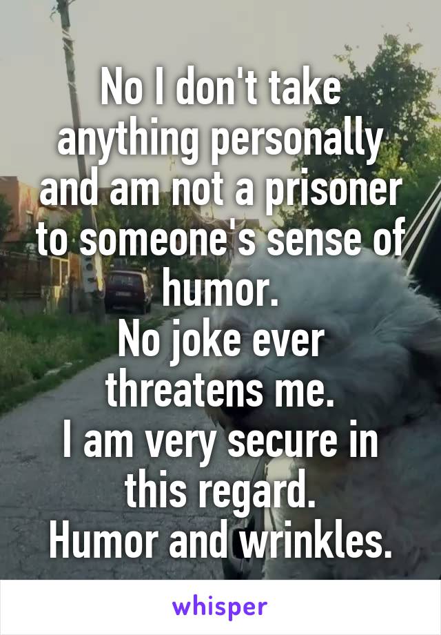 No I don't take anything personally and am not a prisoner to someone's sense of humor.
No joke ever threatens me.
I am very secure in this regard.
Humor and wrinkles.