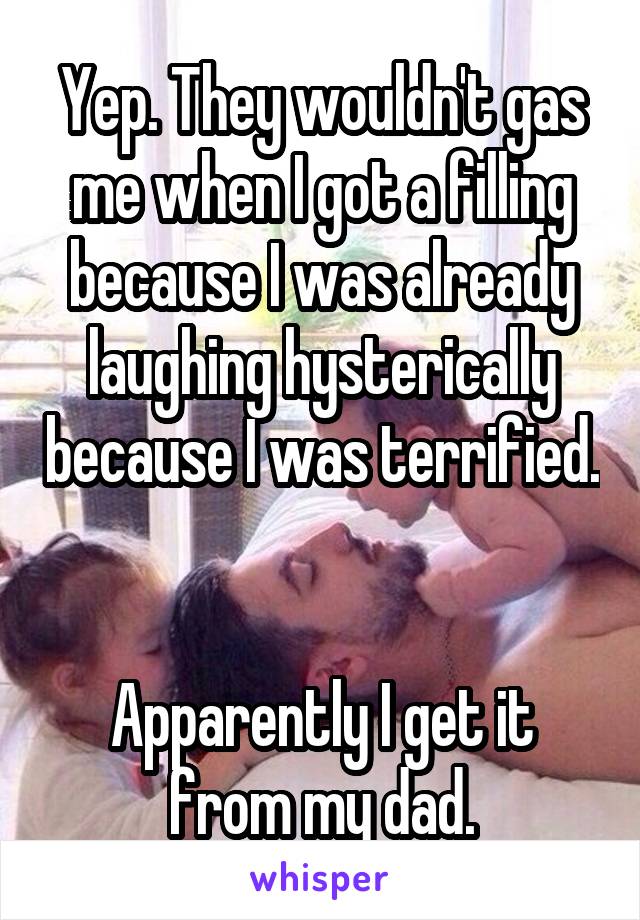 Yep. They wouldn't gas me when I got a filling because I was already laughing hysterically because I was terrified. 

Apparently I get it from my dad.