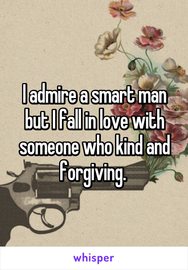 I admire a smart man but I fall in love with someone who kind and forgiving. 