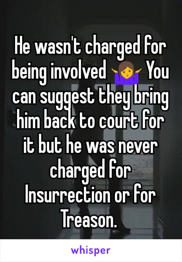 He wasn't charged for being involved 🤷 You can suggest they bring him back to court for it but he was never charged for Insurrection or for Treason. 