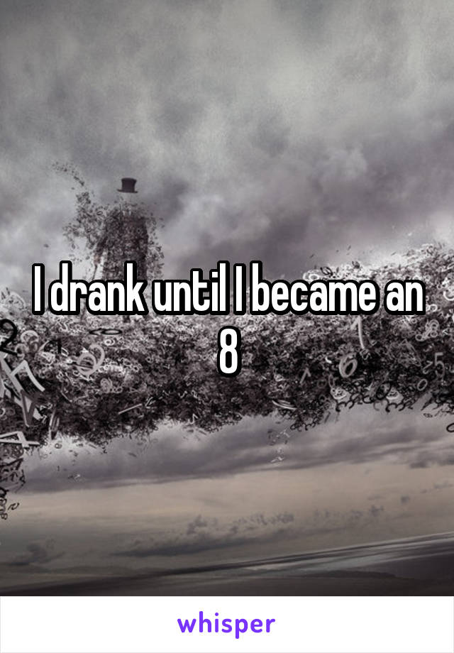 I drank until I became an 8