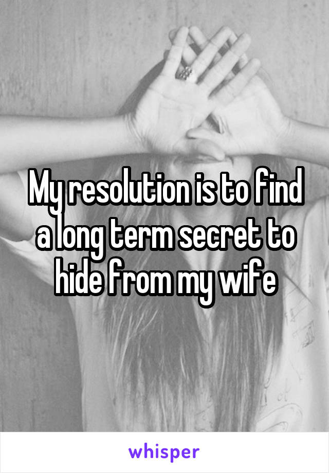 My resolution is to find a long term secret to hide from my wife