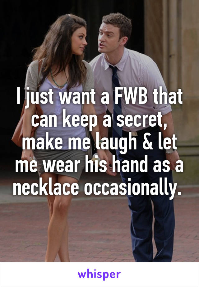 I just want a FWB that can keep a secret, make me laugh & let me wear his hand as a necklace occasionally. 