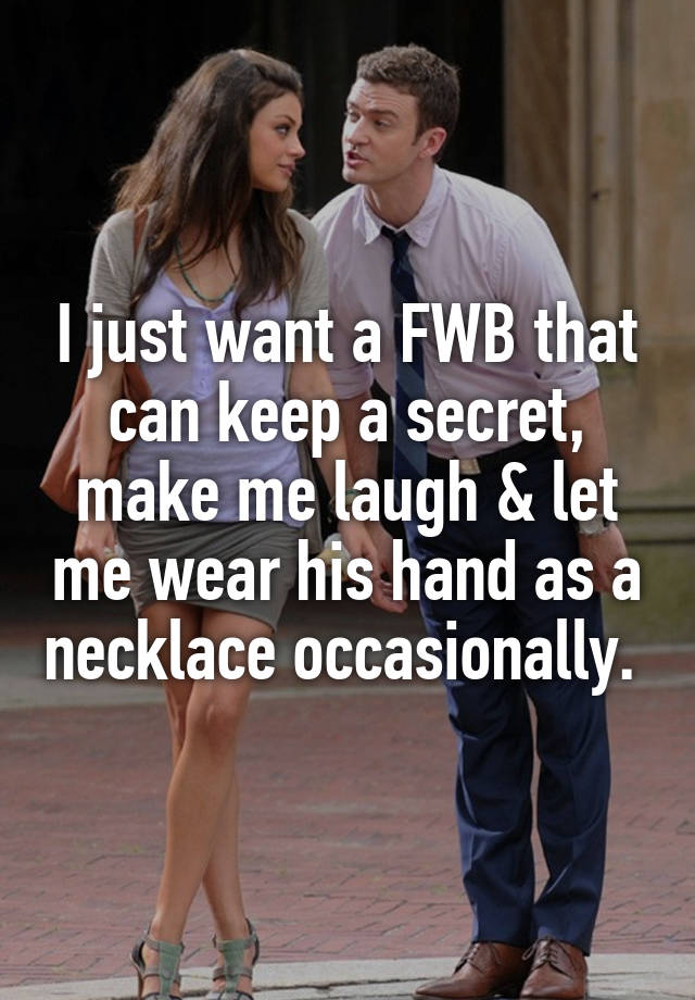 I just want a FWB that can keep a secret, make me laugh & let me wear his hand as a necklace occasionally. 