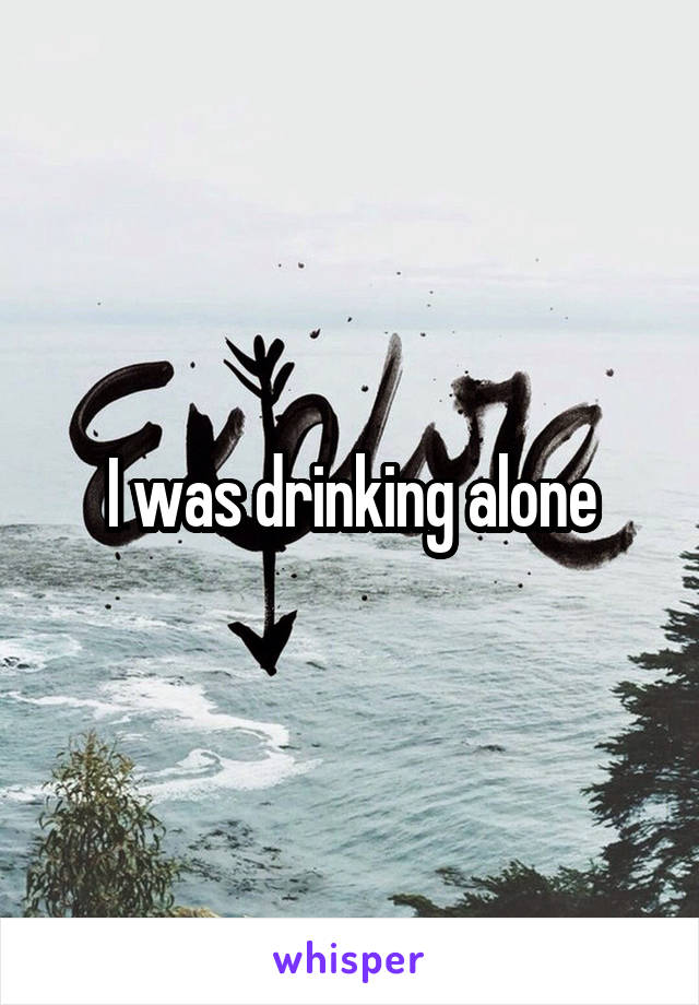 I was drinking alone