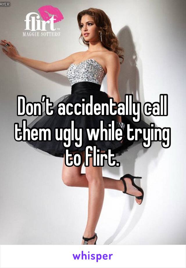 Don’t accidentally call them ugly while trying to flirt. 