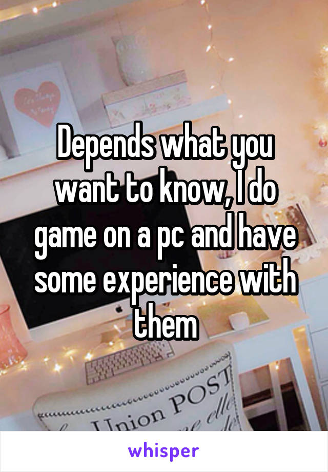 Depends what you want to know, I do game on a pc and have some experience with them