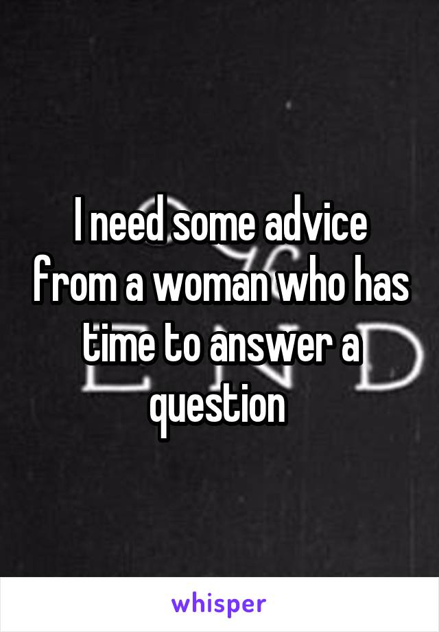 I need some advice from a woman who has time to answer a question 