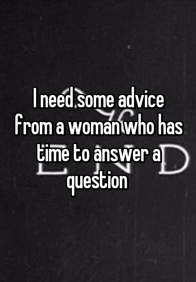 I need some advice from a woman who has time to answer a question 