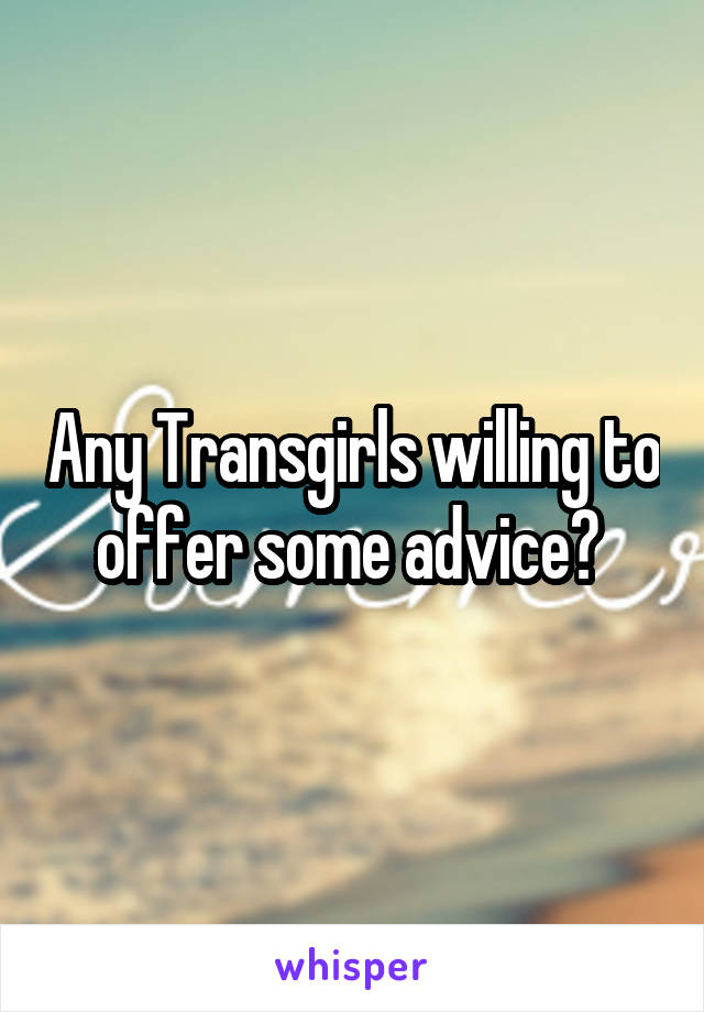 Any Transgirls willing to offer some advice? 