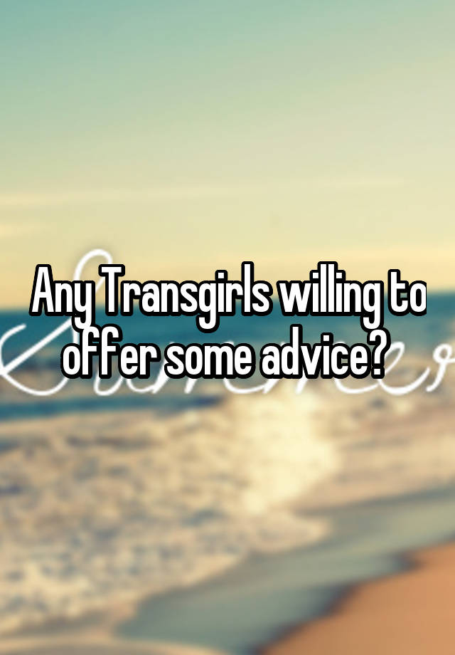 Any Transgirls willing to offer some advice? 