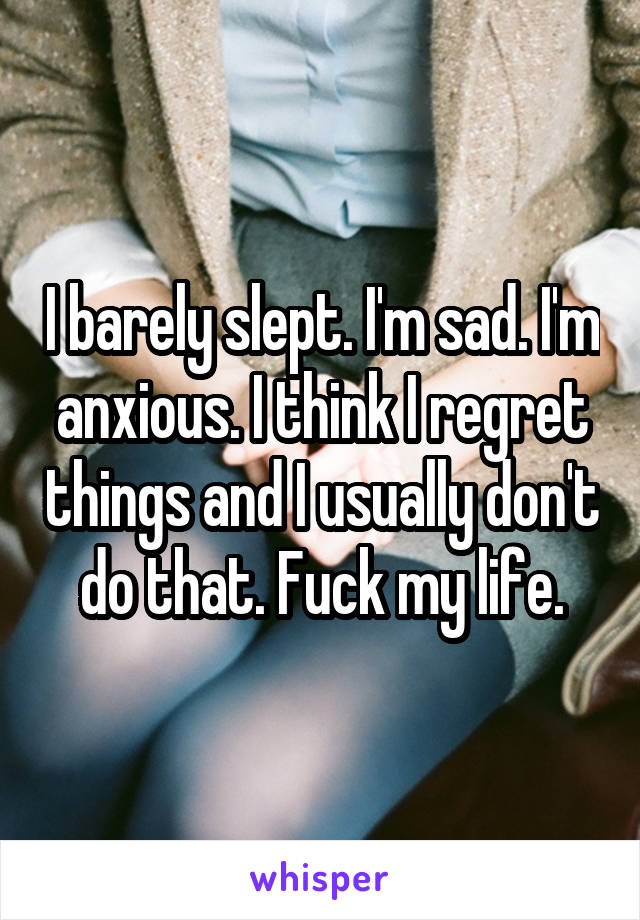 I barely slept. I'm sad. I'm anxious. I think I regret things and I usually don't do that. Fuck my life.