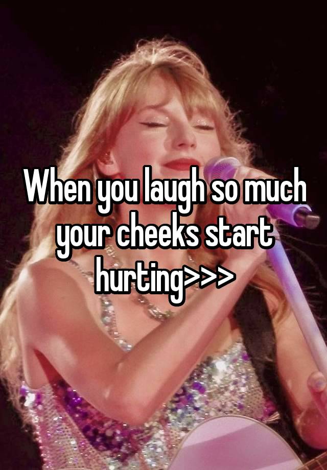 When you laugh so much your cheeks start hurting>>>