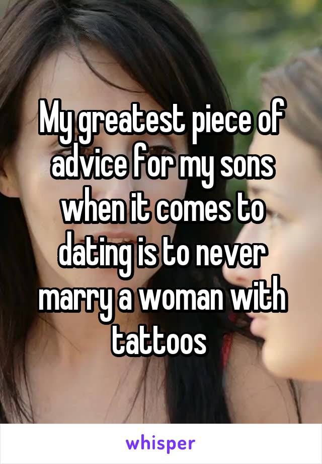 My greatest piece of advice for my sons when it comes to dating is to never marry a woman with tattoos 