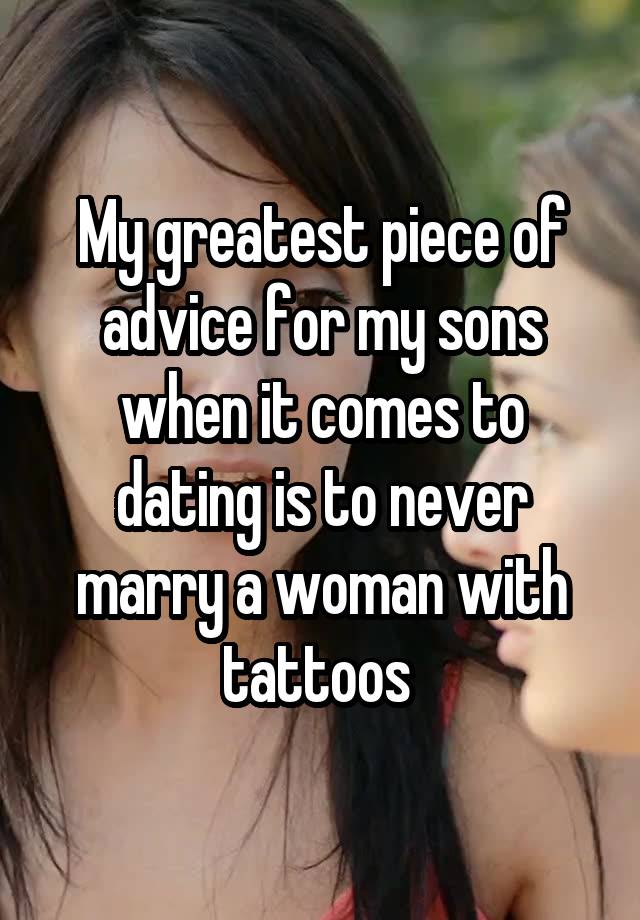 My greatest piece of advice for my sons when it comes to dating is to never marry a woman with tattoos 