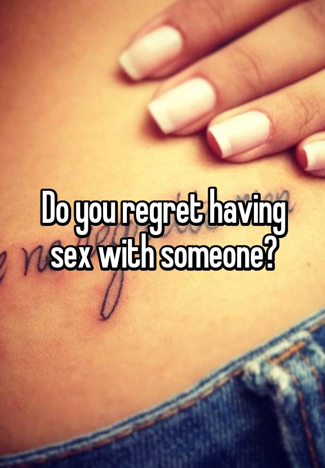 Do you regret having sex with someone?