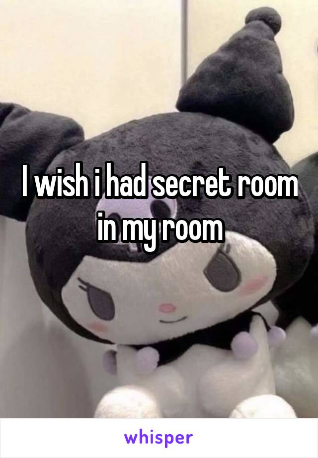 I wish i had secret room in my room
