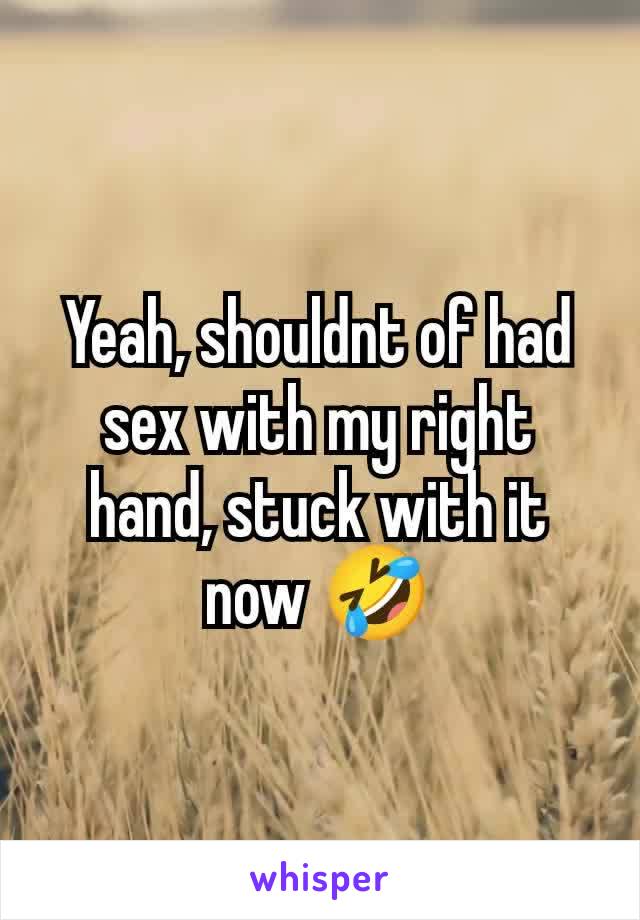 Yeah, shouldnt of had sex with my right hand, stuck with it now 🤣