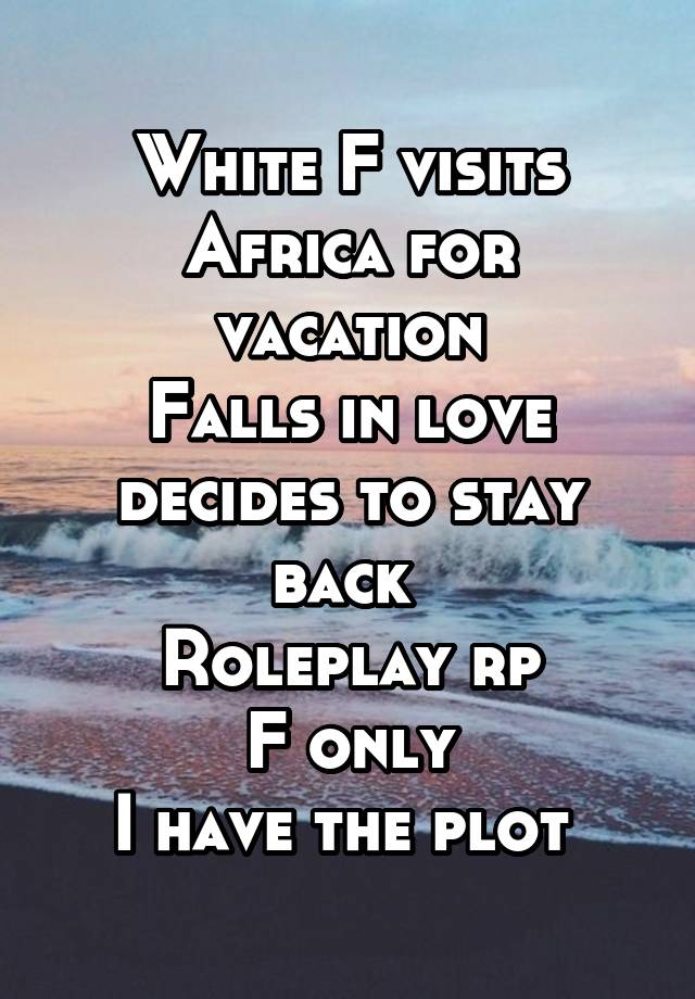 White F visits Africa for vacation
Falls in love decides to stay back 
Roleplay rp
F only
I have the plot 