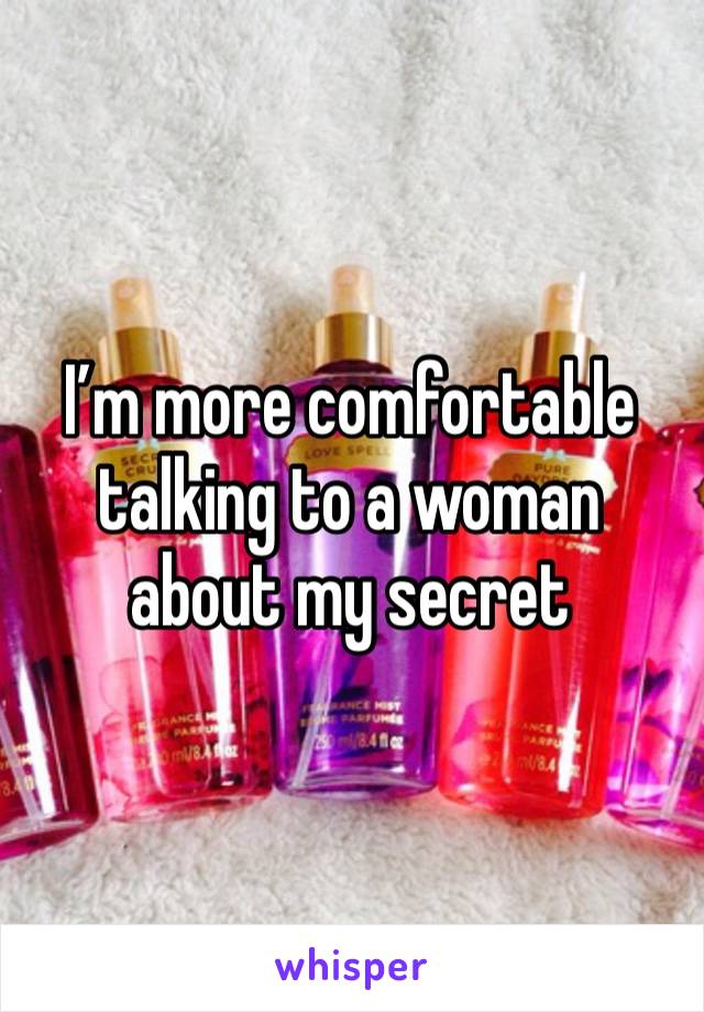 I’m more comfortable talking to a woman about my secret 