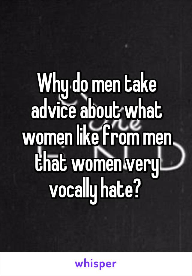 Why do men take advice about what women like from men that women very vocally hate? 