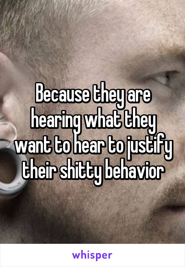 Because they are hearing what they want to hear to justify their shitty behavior