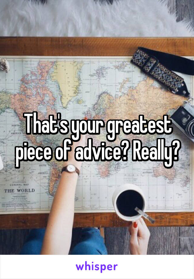 That's your greatest piece of advice? Really?